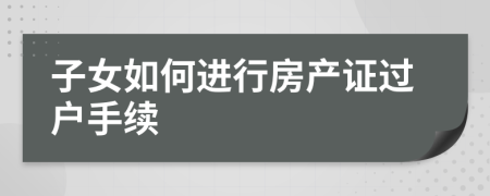 子女如何进行房产证过户手续