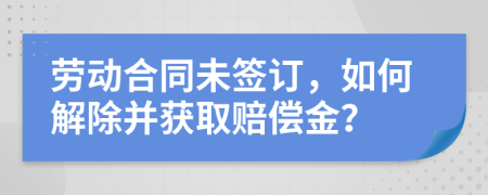 劳动合同未签订，如何解除并获取赔偿金？