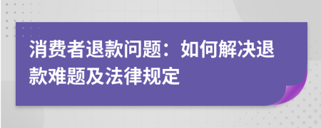 消费者退款问题：如何解决退款难题及法律规定