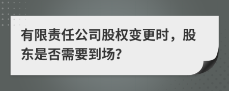 有限责任公司股权变更时，股东是否需要到场？