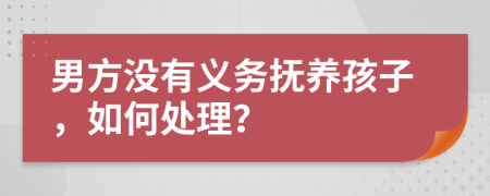男方没有义务抚养孩子，如何处理？