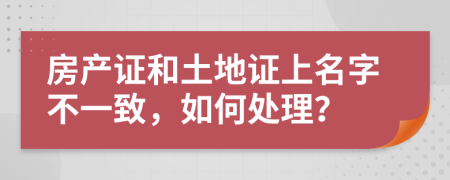 房产证和土地证上名字不一致，如何处理？