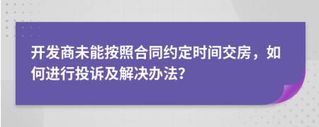 开发商未能按照合同约定时间交房，如何进行投诉及解决办法？
