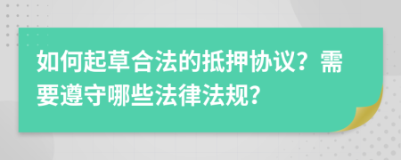 如何起草合法的抵押协议？需要遵守哪些法律法规？