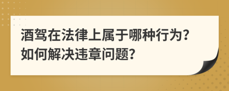 酒驾在法律上属于哪种行为？如何解决违章问题？