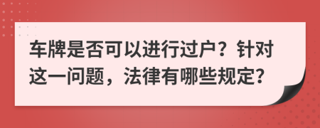 车牌是否可以进行过户？针对这一问题，法律有哪些规定？