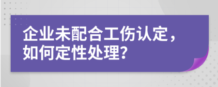 企业未配合工伤认定，如何定性处理？