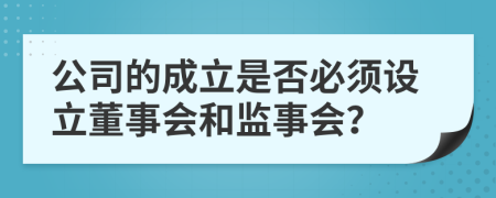 公司的成立是否必须设立董事会和监事会？