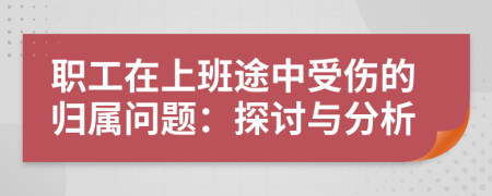 职工在上班途中受伤的归属问题：探讨与分析