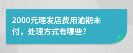 2000元理发店费用逾期未付，处理方式有哪些？