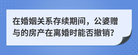 在婚姻关系存续期间，公婆赠与的房产在离婚时能否撤销？