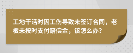 工地干活时因工伤导致未签订合同，老板未按时支付赔偿金，该怎么办？