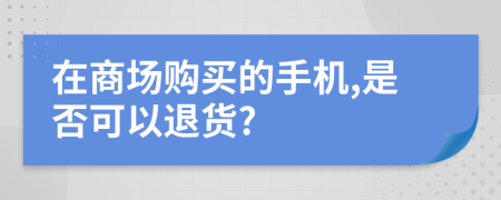 在商场购买的手机,是否可以退货?