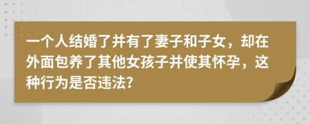 一个人结婚了并有了妻子和子女，却在外面包养了其他女孩子并使其怀孕，这种行为是否违法？