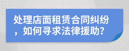 处理店面租赁合同纠纷，如何寻求法律援助？