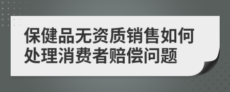 保健品无资质销售如何处理消费者赔偿问题