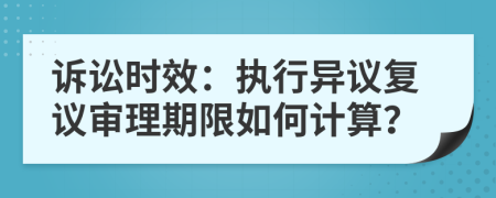 诉讼时效：执行异议复议审理期限如何计算？