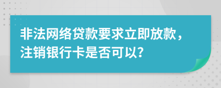 非法网络贷款要求立即放款，注销银行卡是否可以？