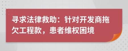 寻求法律救助：针对开发商拖欠工程款，患者维权困境