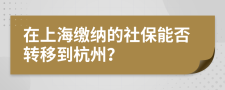 在上海缴纳的社保能否转移到杭州？