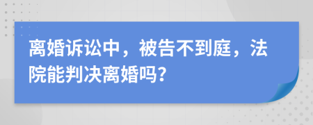 离婚诉讼中，被告不到庭，法院能判决离婚吗？