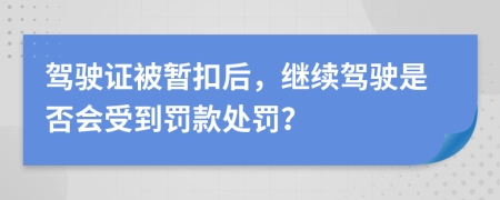 驾驶证被暂扣后，继续驾驶是否会受到罚款处罚？