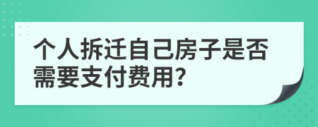 个人拆迁自己房子是否需要支付费用？