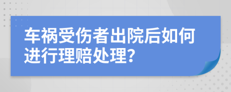 车祸受伤者出院后如何进行理赔处理？