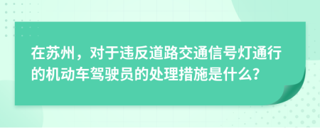 在苏州，对于违反道路交通信号灯通行的机动车驾驶员的处理措施是什么？