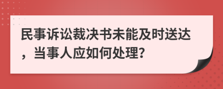 民事诉讼裁决书未能及时送达，当事人应如何处理？