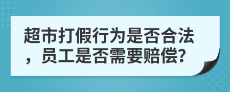 超市打假行为是否合法，员工是否需要赔偿？