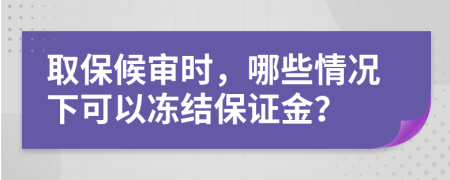 取保候审时，哪些情况下可以冻结保证金？