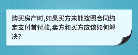 购买房产时,如果买方未能按照合同约定支付首付款,卖方和买方应该如何解决?