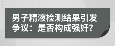男子精液检测结果引发争议：是否构成强奸？