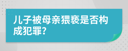 儿子被母亲猥亵是否构成犯罪？