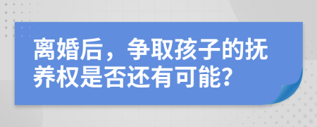离婚后，争取孩子的抚养权是否还有可能？