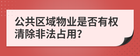 公共区域物业是否有权清除非法占用？