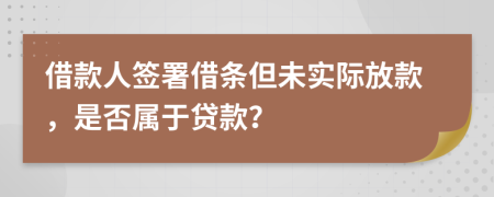 借款人签署借条但未实际放款，是否属于贷款？