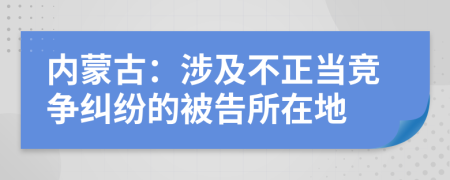 内蒙古：涉及不正当竞争纠纷的被告所在地