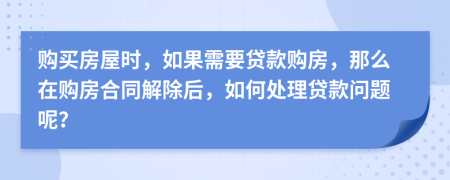 购买房屋时，如果需要贷款购房，那么在购房合同解除后，如何处理贷款问题呢？