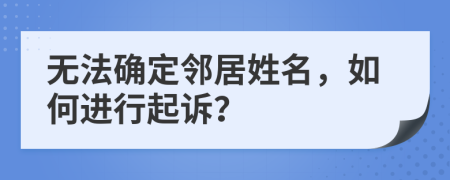 无法确定邻居姓名，如何进行起诉？
