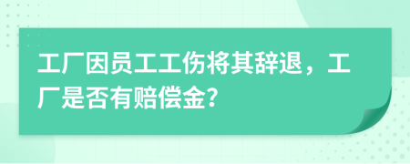 工厂因员工工伤将其辞退，工厂是否有赔偿金？