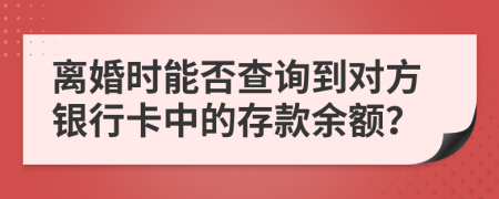 离婚时能否查询到对方银行卡中的存款余额？