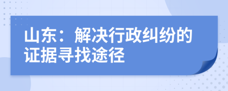 山东：解决行政纠纷的证据寻找途径