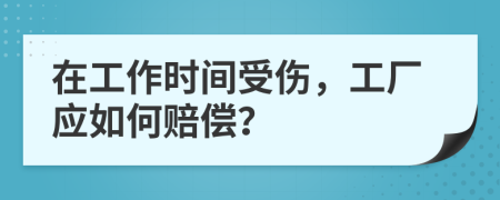 在工作时间受伤，工厂应如何赔偿？