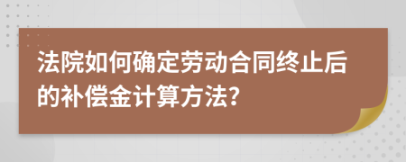 法院如何确定劳动合同终止后的补偿金计算方法？