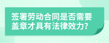 签署劳动合同是否需要盖章才具有法律效力？