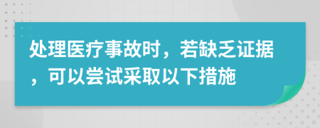 处理医疗事故时，若缺乏证据，可以尝试采取以下措施