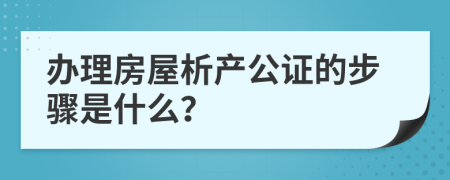 办理房屋析产公证的步骤是什么？