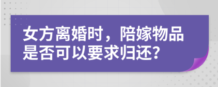 女方离婚时，陪嫁物品是否可以要求归还？